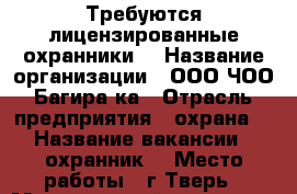 Требуются лицензированные охранники  › Название организации ­ ООО ЧОО Багира-ка › Отрасль предприятия ­ охрана  › Название вакансии ­ охранник  › Место работы ­ г.Тверь › Минимальный оклад ­ 900 › Максимальный оклад ­ 1 700 › Возраст от ­ 20 › Возраст до ­ 60 - Тверская обл., Тверь г. Работа » Вакансии   